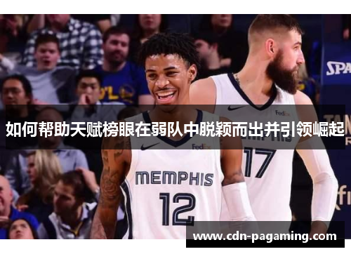 如何帮助天赋榜眼在弱队中脱颖而出并引领崛起 如何帮助天赋榜眼在弱队中脱颖而出并引领崛起