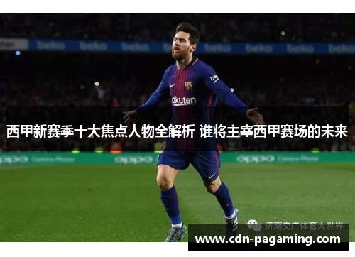西甲新赛季十大焦点人物全解析 谁将主宰西甲赛场的未来