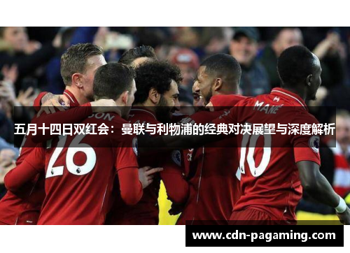 五月十四日双红会:曼联与利物浦的经典对决展望与深度解析 五月十四日双红会:曼联与利物浦的经典对决展望与深度解析