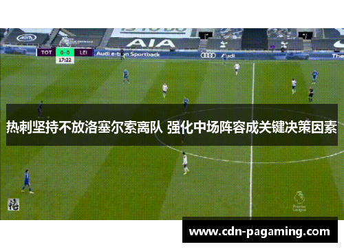 热刺坚持不放洛塞尔索离队 强化中场阵容成关键决策因素 热刺坚持不放洛塞尔索离队 强化中场阵容成关键决策因素