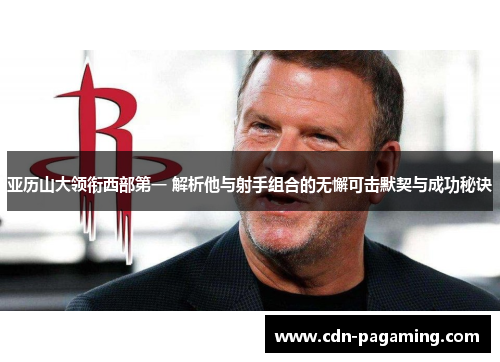 亚历山大领衔西部第一 解析他与射手组合的无懈可击默契与成功秘诀