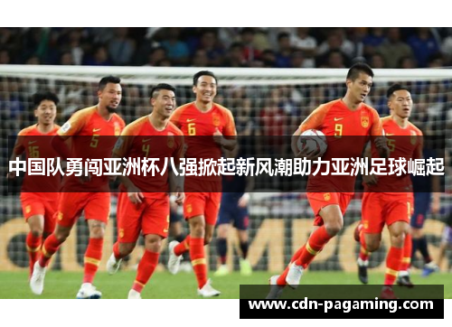 中国队勇闯亚洲杯八强掀起新风潮助力亚洲足球崛起 中国队勇闯亚洲杯八强掀起新风潮助力亚洲足球崛起