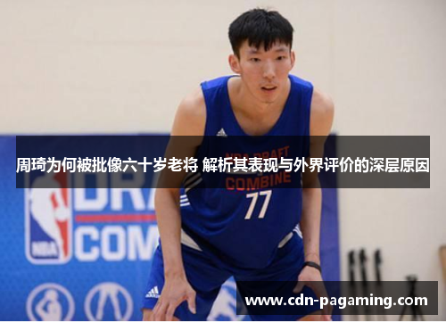 周琦为何被批像六十岁老将 解析其表现与外界评价的深层原因 周琦为何被批像六十岁老将 解析其表现与外界评价的深层原因