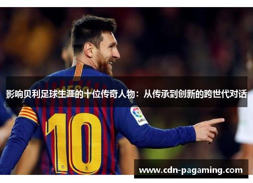 影响贝利足球生涯的十位传奇人物：从传承到创新的跨世代对话