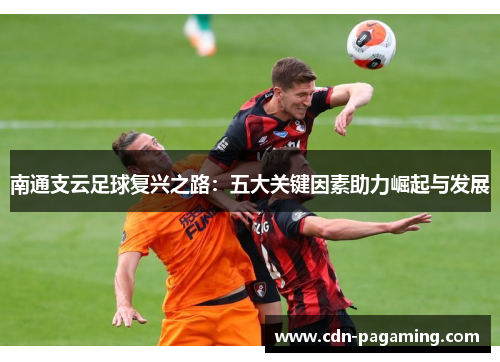 南通支云足球复兴之路:五大关键因素助力崛起与发展 南通支云足球复兴之路:五大关键因素助力崛起与发展
