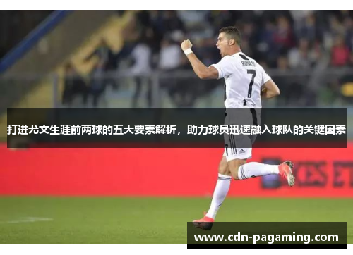打进尤文生涯前两球的五大要素解析,助力球员迅速融入球队的关键因素 打进尤文生涯前两球的五大要素解析,助力球员迅速融入球队的关键因素