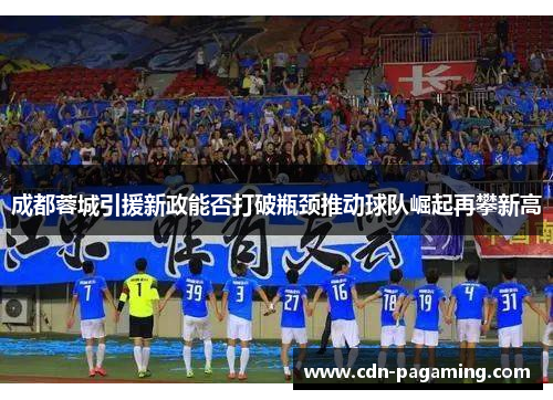 成都蓉城引援新政能否打破瓶颈推动球队崛起再攀新高