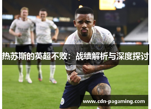 热苏斯的英超不败:战绩解析与深度探讨 热苏斯的英超不败:战绩解析与深度探讨