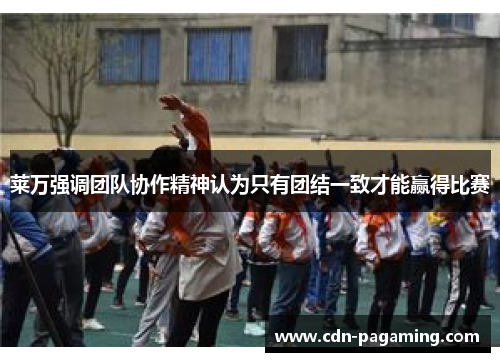 莱万强调团队协作精神认为只有团结一致才能赢得比赛 莱万强调团队协作精神认为只有团结一致才能赢得比赛