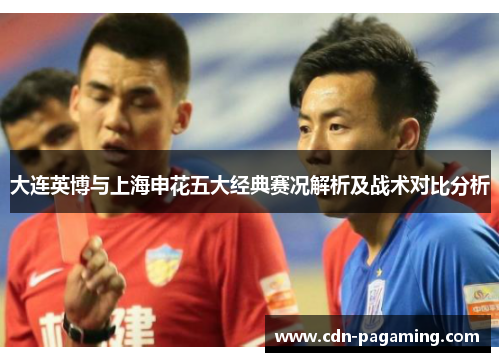 大连英博与上海申花五大经典赛况解析及战术对比分析 大连英博与上海申花五大经典赛况解析及战术对比分析