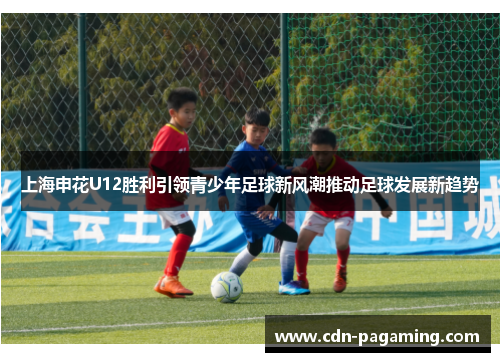 上海申花U12胜利引领青少年足球新风潮推动足球发展新趋势 上海申花U12胜利引领青少年足球新风潮推动足球发展新趋势