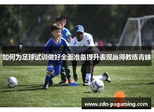 如何为足球试训做好全面准备提升表现赢得教练青睐 如何为足球试训做好全面准备提升表现赢得教练青睐