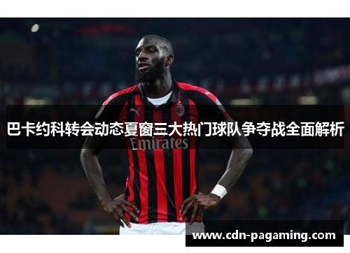 巴卡约科转会动态夏窗三大热门球队争夺战全面解析 巴卡约科转会动态夏窗三大热门球队争夺战全面解析