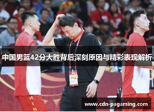 中国男篮42分大胜背后深刻原因与精彩表现解析 中国男篮42分大胜背后深刻原因与精彩表现解析