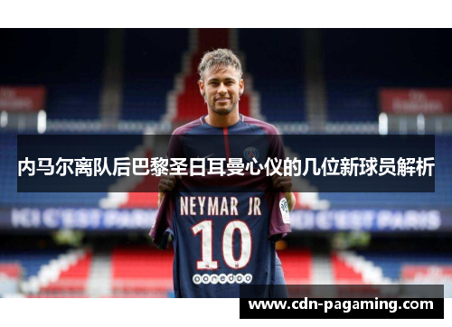 内马尔离队后巴黎圣日耳曼心仪的几位新球员解析 内马尔离队后巴黎圣日耳曼心仪的几位新球员解析