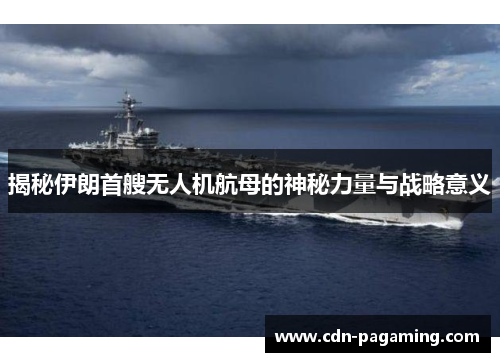 揭秘伊朗首艘无人机航母的神秘力量与战略意义 揭秘伊朗首艘无人机航母的神秘力量与战略意义