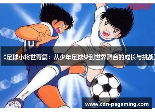 《足球小将世青篇:从少年足球梦到世界舞台的成长与挑战》 《足球小将世青篇:从少年足球梦到世界舞台的成长与挑战》