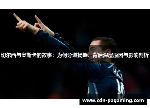 切尔西与奥斯卡的故事:为何分道扬镳,背后深层原因与影响剖析 切尔西与奥斯卡的故事:为何分道扬镳,背后深层原因与影响剖析