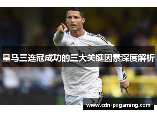 皇马三连冠成功的三大关键因素深度解析 皇马三连冠成功的三大关键因素深度解析