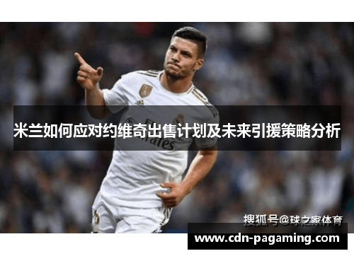 米兰如何应对约维奇出售计划及未来引援策略分析 米兰如何应对约维奇出售计划及未来引援策略分析