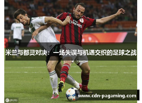 米兰与都灵对决:一场失误与机遇交织的足球之战 米兰与都灵对决:一场失误与机遇交织的足球之战