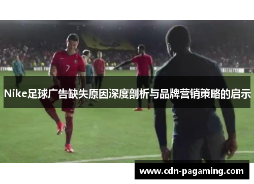Nike足球广告缺失原因深度剖析与品牌营销策略的启示 Nike足球广告缺失原因深度剖析与品牌营销策略的启示