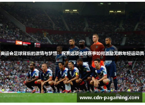 奥运会足球背后的激情与梦想:探索这项全球赛事如何激励无数年轻运动员 奥运会足球背后的激情与梦想:探索这项全球赛事如何激励无数年轻运动员