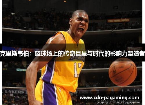 克里斯韦伯:篮球场上的传奇巨星与时代的影响力塑造者 克里斯韦伯:篮球场上的传奇巨星与时代的影响力塑造者