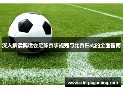 深入解读奥运会足球赛事规则与比赛形式的全面指南 深入解读奥运会足球赛事规则与比赛形式的全面指南