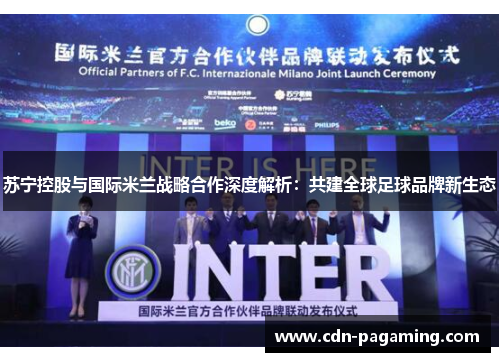 苏宁控股与国际米兰战略合作深度解析:共建全球足球品牌新生态 苏宁控股与国际米兰战略合作深度解析:共建全球足球品牌新生态