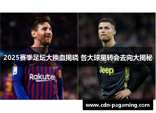 2025赛季足坛大换血揭晓 各大球星转会去向大揭秘