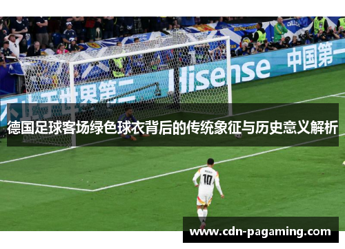 德国足球客场绿色球衣背后的传统象征与历史意义解析 德国足球客场绿色球衣背后的传统象征与历史意义解析