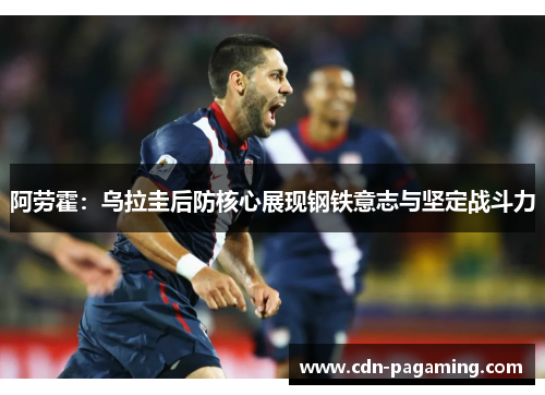 阿劳霍:乌拉圭后防核心展现钢铁意志与坚定战斗力 阿劳霍:乌拉圭后防核心展现钢铁意志与坚定战斗力