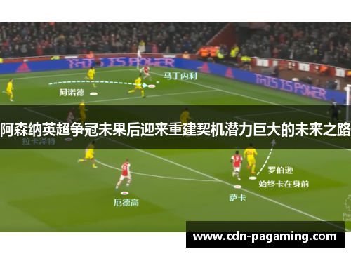 阿森纳英超争冠未果后迎来重建契机潜力巨大的未来之路