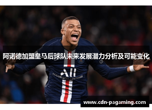 阿诺德加盟皇马后球队未来发展潜力分析及可能变化