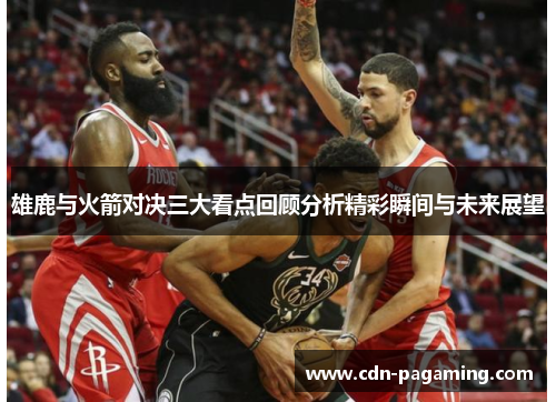 雄鹿与火箭对决三大看点回顾分析精彩瞬间与未来展望 雄鹿与火箭对决三大看点回顾分析精彩瞬间与未来展望