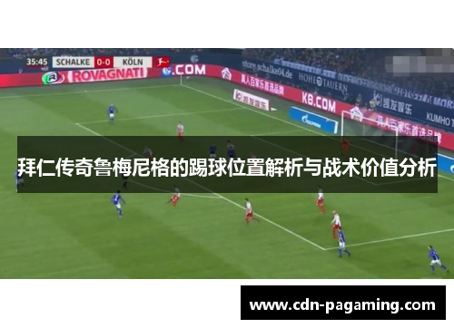 拜仁传奇鲁梅尼格的踢球位置解析与战术价值分析 拜仁传奇鲁梅尼格的踢球位置解析与战术价值分析