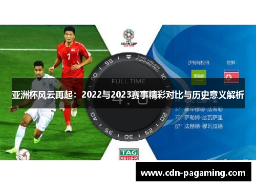 亚洲杯风云再起:2022与2023赛事精彩对比与历史意义解析 亚洲杯风云再起:2022与2023赛事精彩对比与历史意义解析
