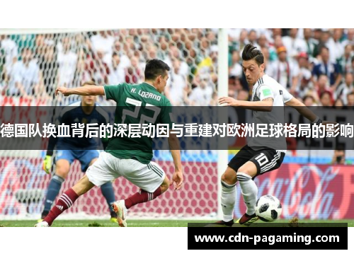 德国队换血背后的深层动因与重建对欧洲足球格局的影响 德国队换血背后的深层动因与重建对欧洲足球格局的影响