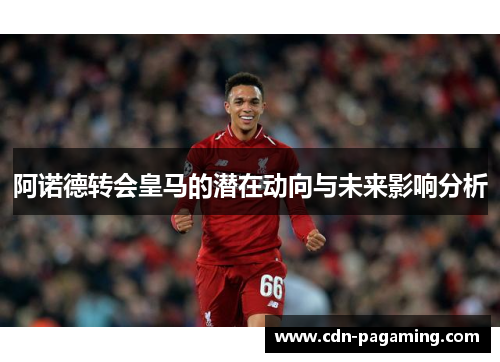 阿诺德转会皇马的潜在动向与未来影响分析