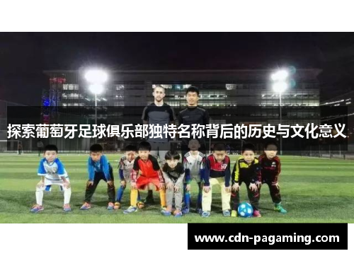 探索葡萄牙足球俱乐部独特名称背后的历史与文化意义