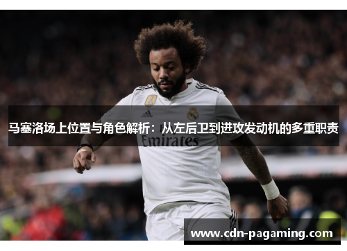 马塞洛场上位置与角色解析：从左后卫到进攻发动机的多重职责