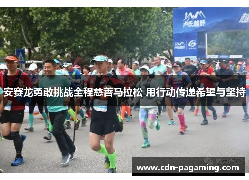 安赛龙勇敢挑战全程慈善马拉松 用行动传递希望与坚持