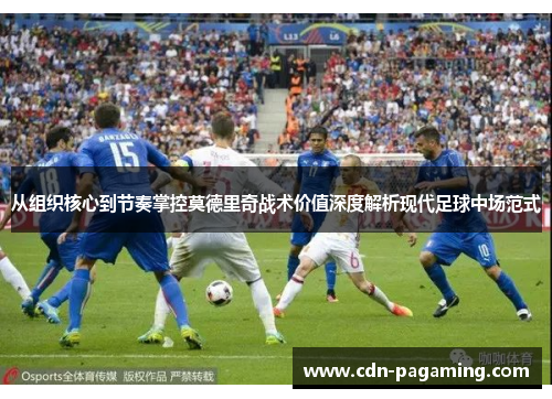 从组织核心到节奏掌控莫德里奇战术价值深度解析现代足球中场范式 从组织核心到节奏掌控莫德里奇战术价值深度解析现代足球中场范式