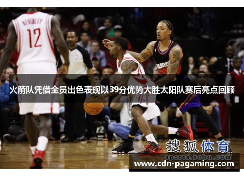 火箭队凭借全员出色表现以39分优势大胜太阳队赛后亮点回顾