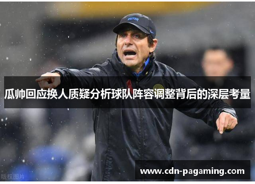 瓜帅回应换人质疑分析球队阵容调整背后的深层考量