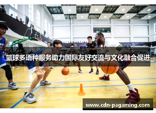 篮球多语种服务助力国际友好交流与文化融合促进 篮球多语种服务助力国际友好交流与文化融合促进