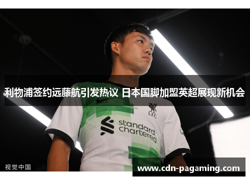 利物浦签约远藤航引发热议 日本国脚加盟英超展现新机会