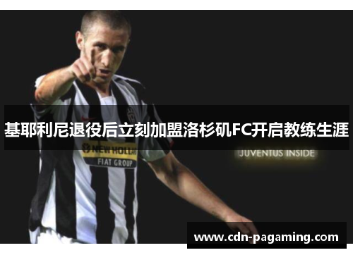 基耶利尼退役后立刻加盟洛杉矶FC开启教练生涯