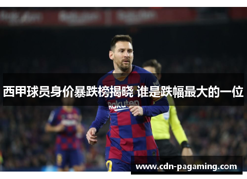 西甲球员身价暴跌榜揭晓 谁是跌幅最大的一位 西甲球员身价暴跌榜揭晓 谁是跌幅最大的一位